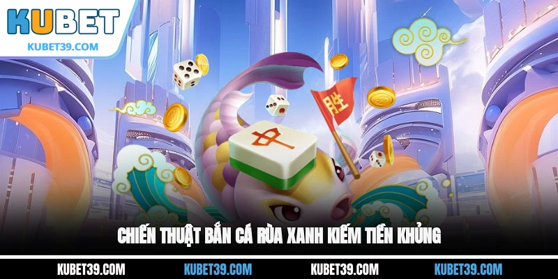 Bắn Cá Rùa Xanh - Game Đổi Thưởng Hấp Dẫn Không Thể Bỏ Qua 3 Chiến thuật Bắn cá Rùa Xanh kiếm tiền khủng